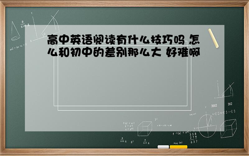 高中英语阅读有什么技巧吗 怎么和初中的差别那么大 好难啊