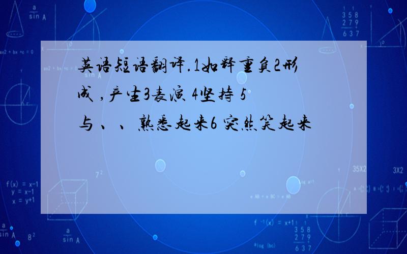 英语短语翻译.1如释重负2形成 ,产生3表演 4坚持 5与 、、熟悉起来6 突然笑起来