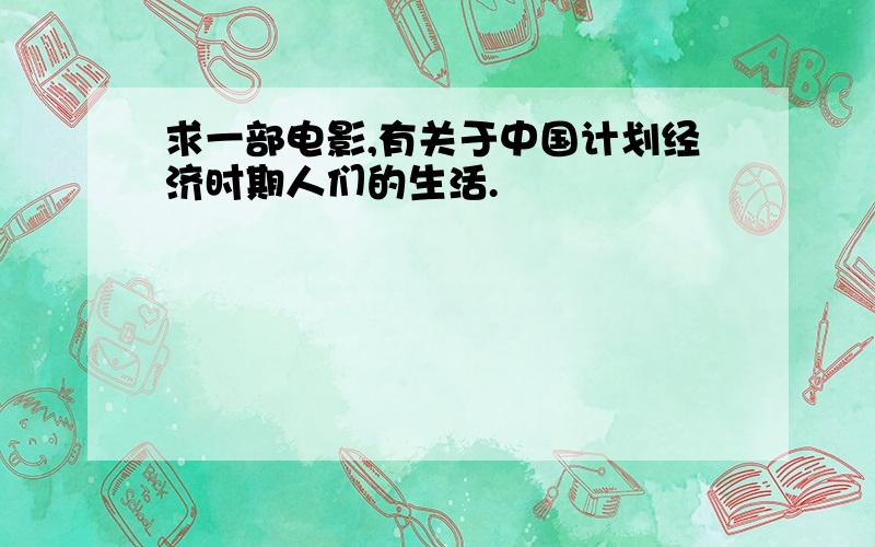 求一部电影,有关于中国计划经济时期人们的生活.