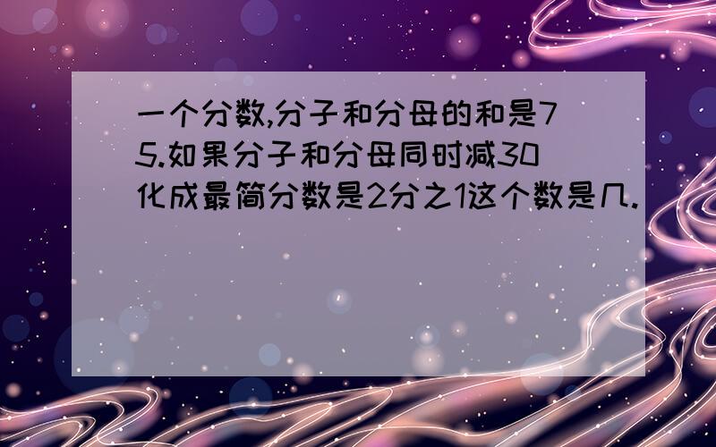 一个分数,分子和分母的和是75.如果分子和分母同时减30化成最简分数是2分之1这个数是几.