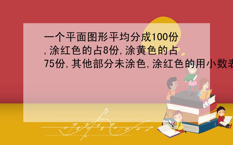 一个平面图形平均分成100份,涂红色的占8份,涂黄色的占75份,其他部分未涂色,涂红色的用小数表示是（ ）