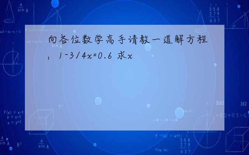 向各位数学高手请教一道解方程：1-3/4x=0.6 求x