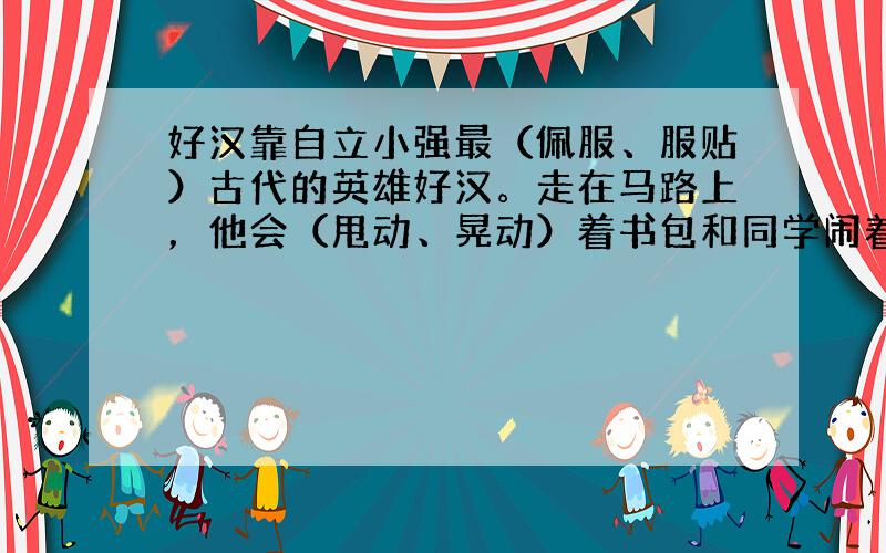 好汉靠自立小强最（佩服、服贴）古代的英雄好汉。走在马路上，他会（甩动、晃动）着书包和同学闹着玩，心里自称是岳飞大战金兀(