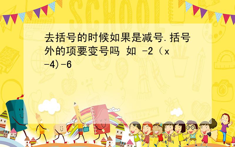 去括号的时候如果是减号.括号外的项要变号吗 如 -2（x-4)-6