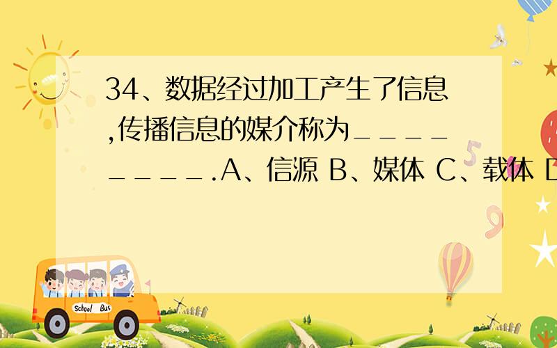 34、数据经过加工产生了信息,传播信息的媒介称为________.A、信源 B、媒体 C、载体 D、信宿