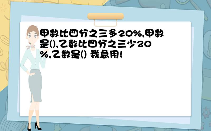 甲数比四分之三多20%,甲数是(),乙数比四分之三少20%,乙数是() 我急用!