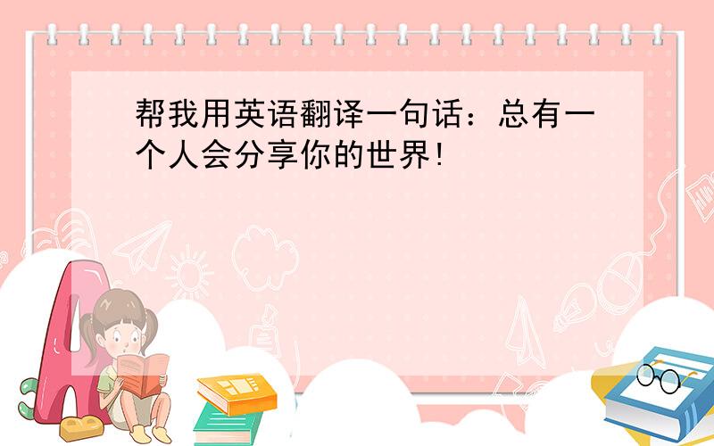 帮我用英语翻译一句话：总有一个人会分享你的世界!