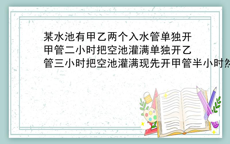 某水池有甲乙两个入水管单独开甲管二小时把空池灌满单独开乙管三小时把空池灌满现先开甲管半小时然后两管齐开把空池灌到三分之二