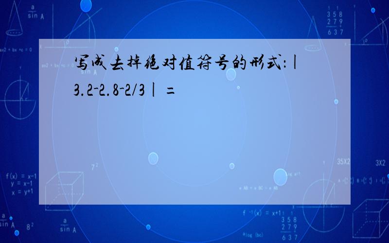 写成去掉绝对值符号的形式：|3.2-2.8-2/3|=