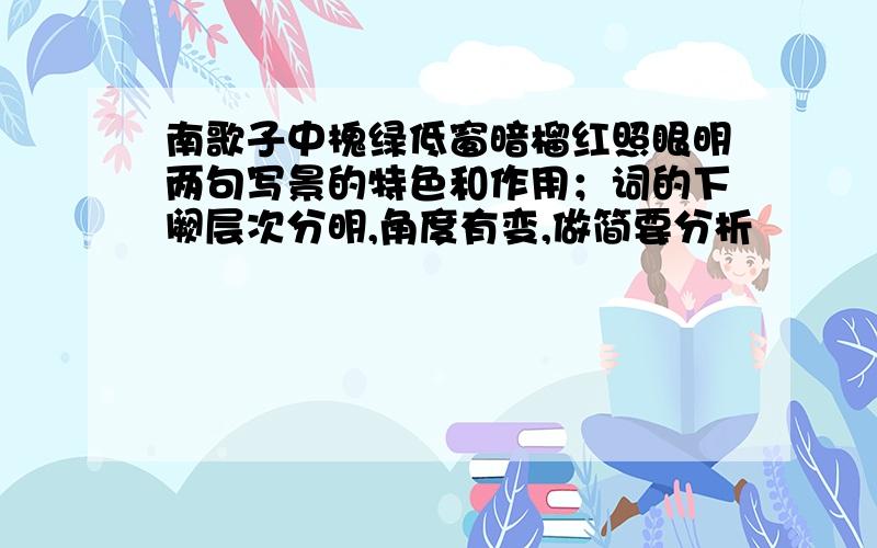 南歌子中槐绿低窗暗榴红照眼明两句写景的特色和作用；词的下阙层次分明,角度有变,做简要分析