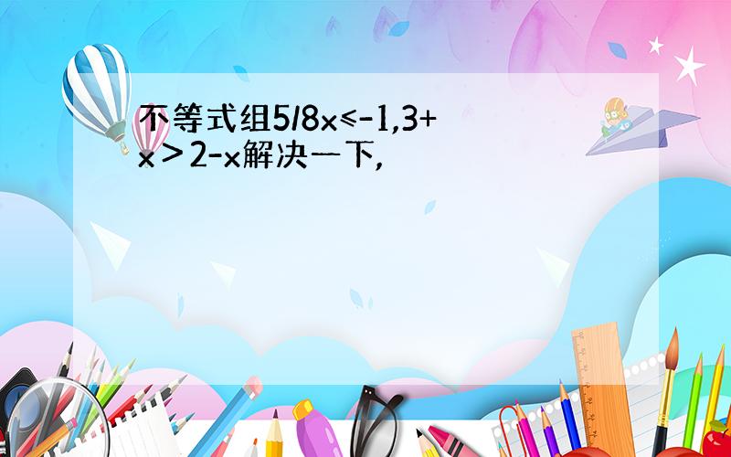 不等式组5/8x≤-1,3+x＞2-x解决一下,