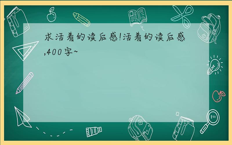 求活着的读后感!活着的读后感,400字~