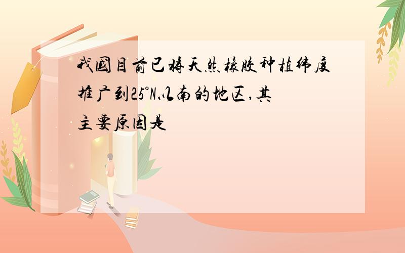 我国目前已将天然橡胶种植纬度推广到25°N以南的地区,其主要原因是