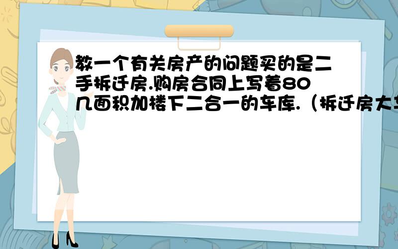 教一个有关房产的问题买的是二手拆迁房.购房合同上写着80几面积加楼下二合一的车库.（拆迁房大车库都是两家合一个）但房产证