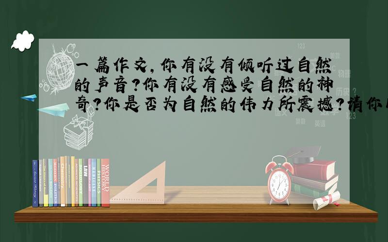 一篇作文,你有没有倾听过自然的声音?你有没有感受自然的神奇?你是否为自然的伟力所震撼?请你以自然界的某种动植物为立足点,