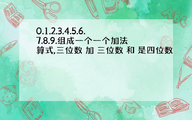 0.1.2.3.4.5.6.7.8.9.组成一个一个加法算式,三位数 加 三位数 和 是四位数