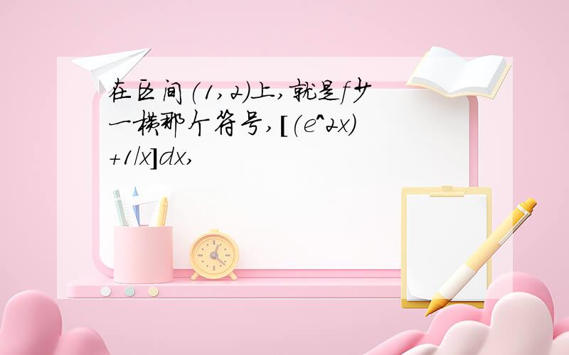 在区间(1,2)上,就是f少一横那个符号,[(e^2x)+1/x]dx,