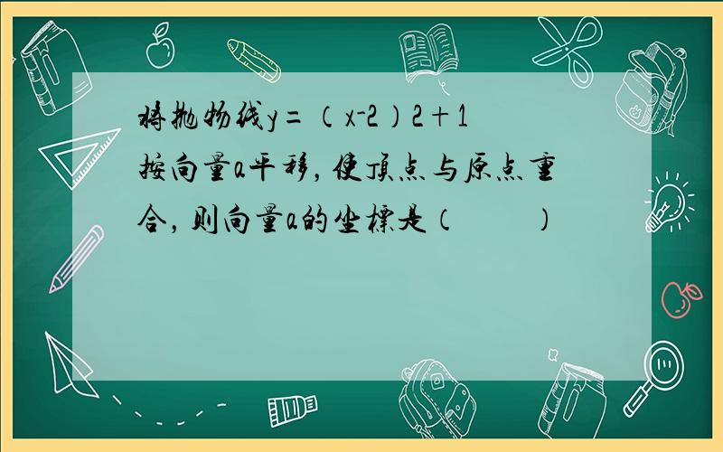 将抛物线y=（x-2）2+1按向量a平移，使顶点与原点重合，则向量a的坐标是（　　）