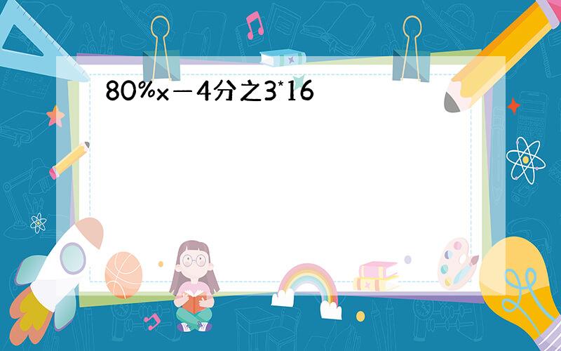 80%x—4分之3*16