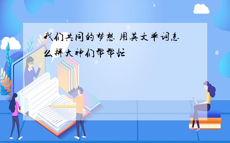 我们共同的梦想 用英文单词怎么拼大神们帮帮忙