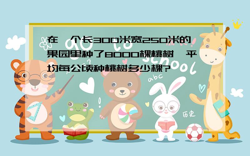 在一个长300米宽250米的果园里种了8000棵桃树,平均每公顷种桃树多少棵?