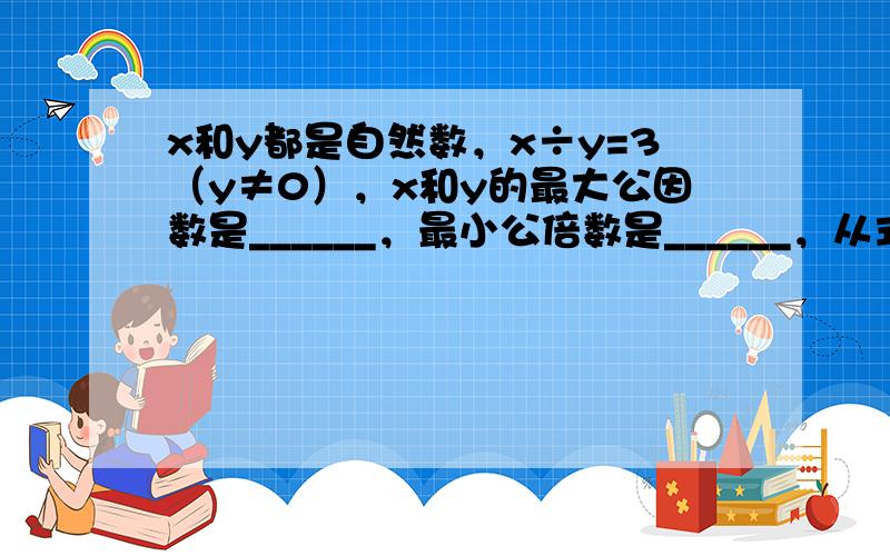 x和y都是自然数，x÷y=3（y≠0），x和y的最大公因数是______，最小公倍数是______，从式子在可以得出X和