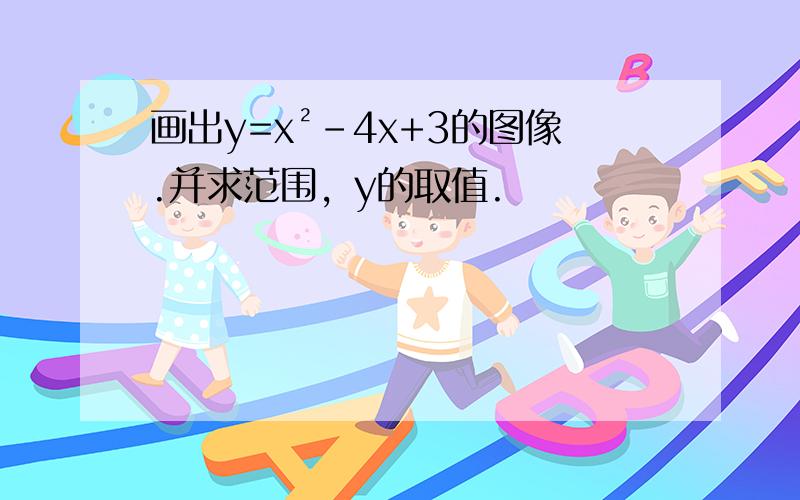 画出y=x²-4x+3的图像.并求范围，y的取值.