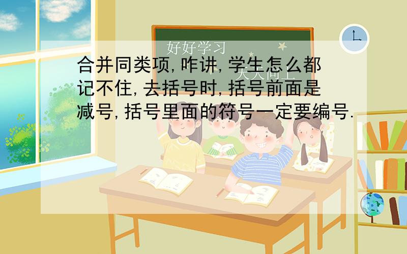 合并同类项,咋讲,学生怎么都记不住,去括号时,括号前面是减号,括号里面的符号一定要编号.