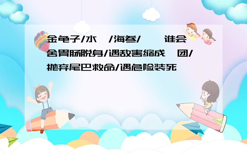 金龟子/水螅/海参/蜥蜴谁会舍胃肠脱身/遇敌害缩成一团/抛弃尾巴救命/遇危险装死