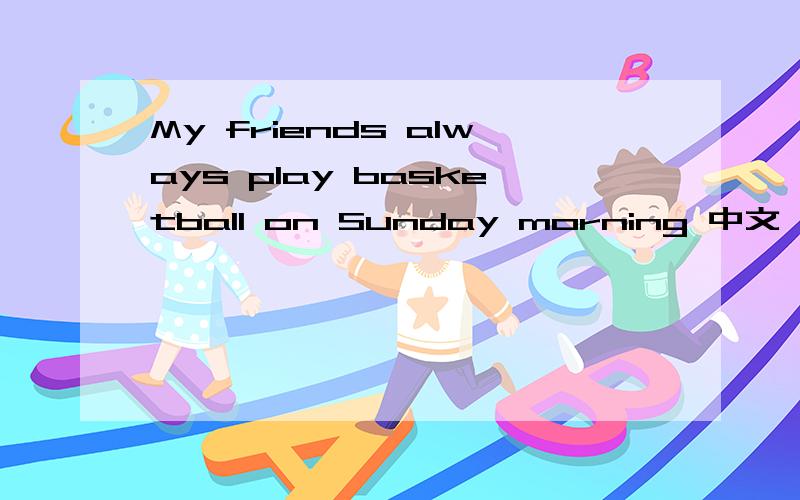 My friends always play basketball on Sunday morning 中文