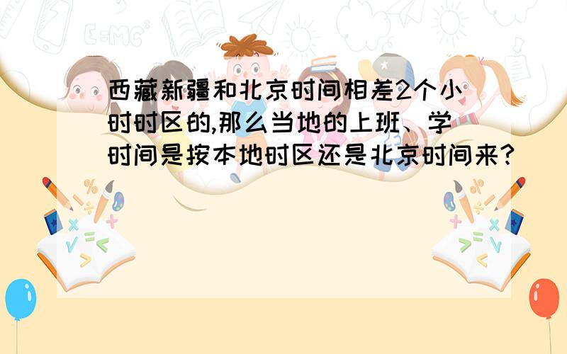 西藏新疆和北京时间相差2个小时时区的,那么当地的上班、学时间是按本地时区还是北京时间来?