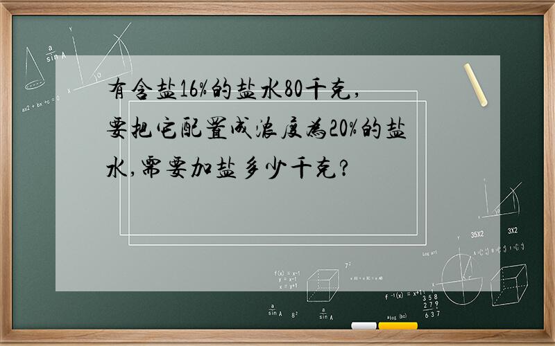 有含盐16%的盐水80千克,要把它配置成浓度为20%的盐水,需要加盐多少千克?