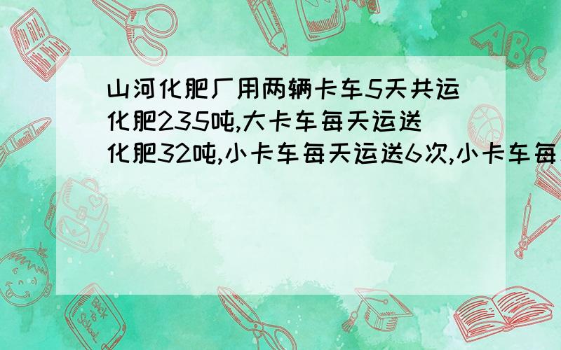 山河化肥厂用两辆卡车5天共运化肥235吨,大卡车每天运送化肥32吨,小卡车每天运送6次,小卡车每次运送化肥多少吨?请说明