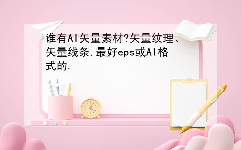 谁有AI矢量素材?矢量纹理、矢量线条,最好eps或AI格式的.