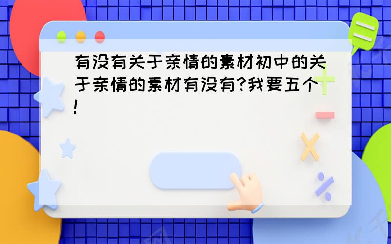 有没有关于亲情的素材初中的关于亲情的素材有没有?我要五个!