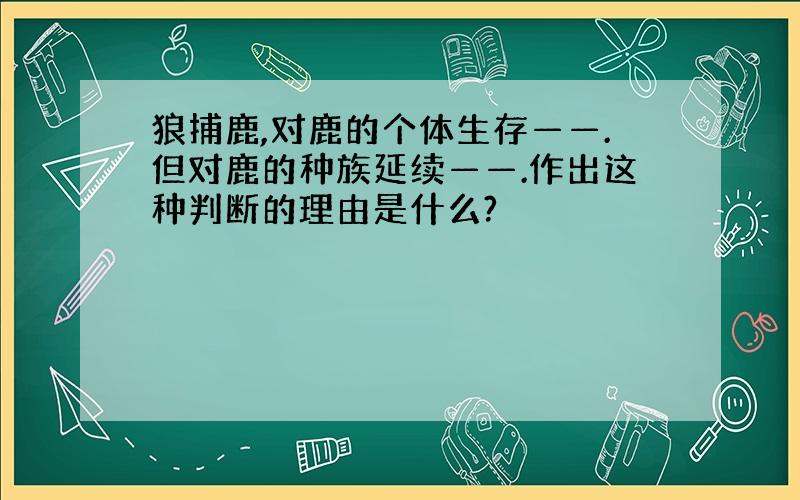 狼捕鹿,对鹿的个体生存——.但对鹿的种族延续——.作出这种判断的理由是什么?