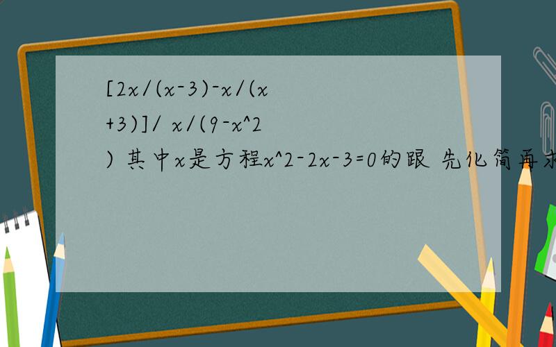 [2x/(x-3)-x/(x+3)]/ x/(9-x^2) 其中x是方程x^2-2x-3=0的跟 先化简再求值