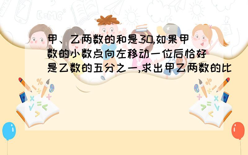 甲、乙两数的和是30,如果甲数的小数点向左移动一位后恰好是乙数的五分之一,求出甲乙两数的比