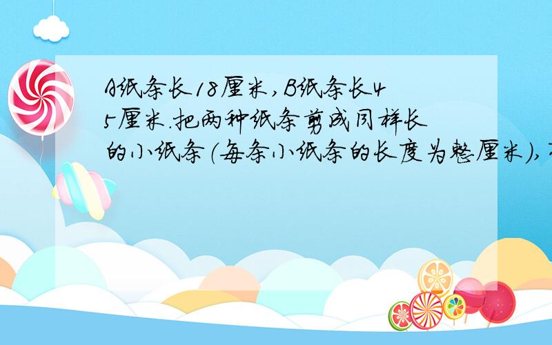 A纸条长18厘米,B纸条长45厘米.把两种纸条剪成同样长的小纸条（每条小纸条的长度为整厘米）,有几种剪法?请一一列举出来