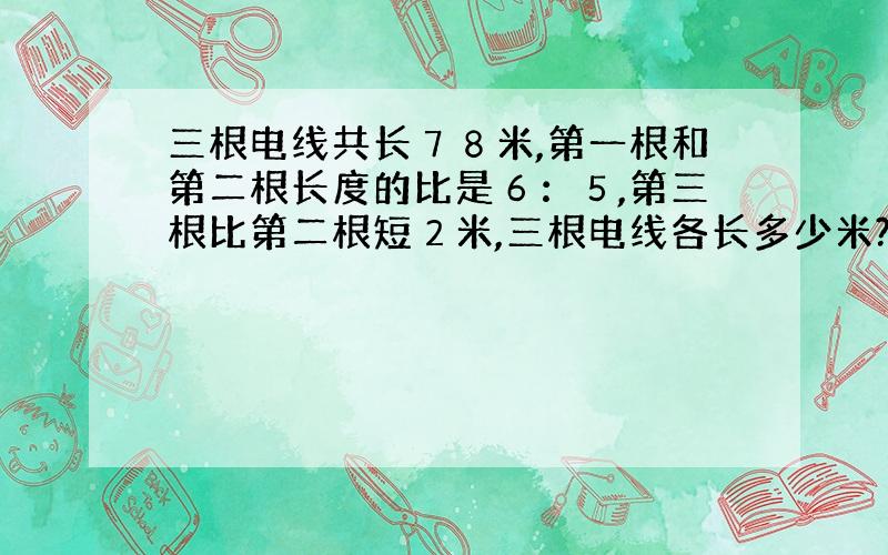 三根电线共长７８米,第一根和第二根长度的比是６：５,第三根比第二根短２米,三根电线各长多少米?