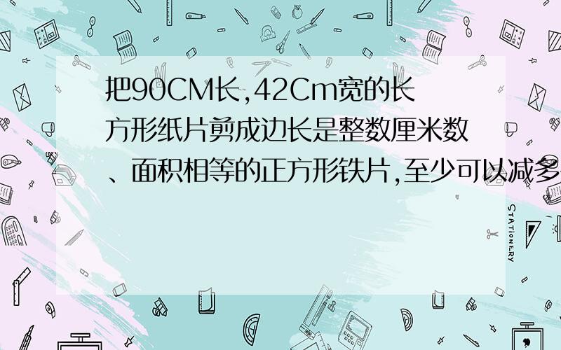 把90CM长,42Cm宽的长方形纸片剪成边长是整数厘米数、面积相等的正方形铁片,至少可以减多少块?