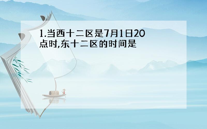 1.当西十二区是7月1日20点时,东十二区的时间是