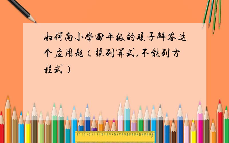 如何向小学四年级的孩子解答这个应用题（须列算式,不能列方程式）