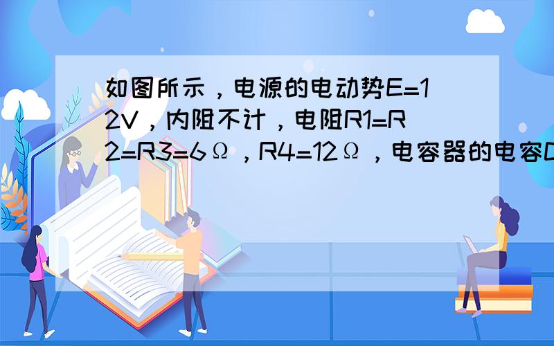 如图所示，电源的电动势E=12V，内阻不计，电阻R1=R2=R3=6Ω，R4=12Ω，电容器的电容C=10μF，电容器中