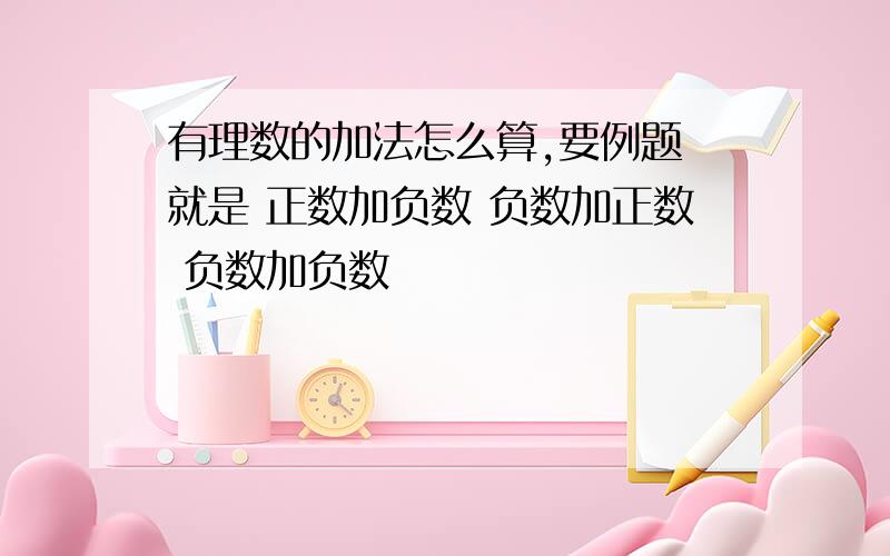 有理数的加法怎么算,要例题 就是 正数加负数 负数加正数 负数加负数