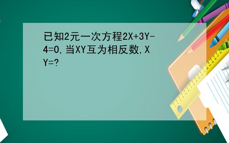 已知2元一次方程2X+3Y-4=0,当XY互为相反数,XY=?