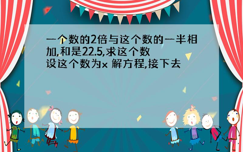 一个数的2倍与这个数的一半相加,和是22.5,求这个数 设这个数为x 解方程,接下去