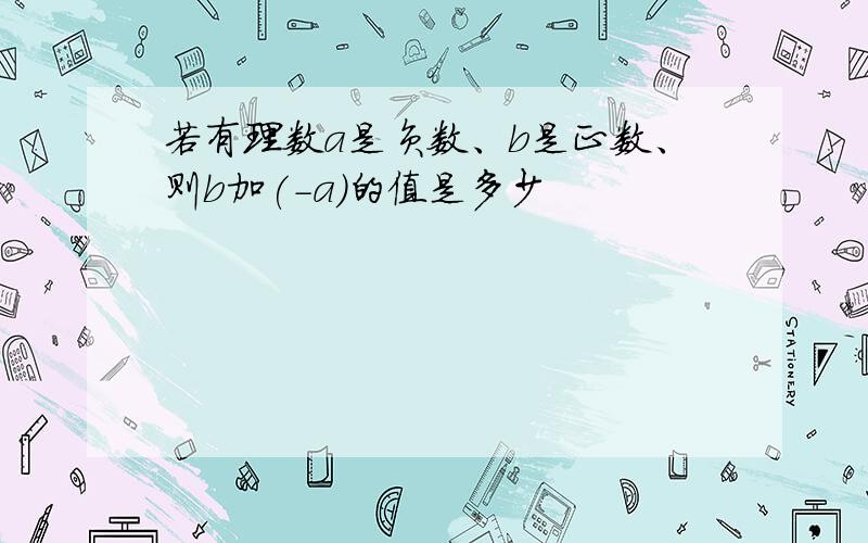 若有理数a是负数、b是正数、则b加(-a)的值是多少