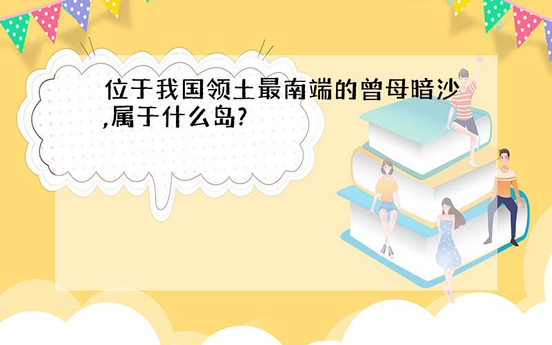 位于我国领土最南端的曾母暗沙,属于什么岛?