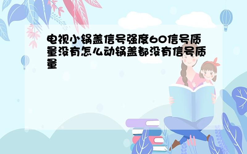 电视小锅盖信号强度60信号质量没有怎么动锅盖都没有信号质量